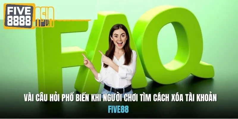 Giải đáp một số câu hỏi thường gặp liên quan đến việc xóa tài khoản Five88